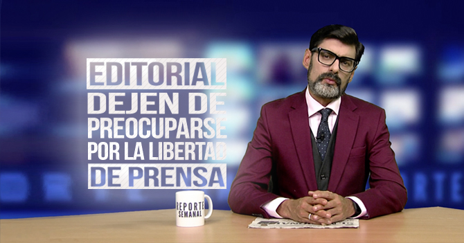 Reporte Semanal - Editorial: Dejen de preocuparse por la libertad de prensa